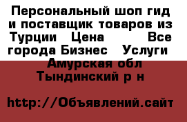 Персональный шоп-гид и поставщик товаров из Турции › Цена ­ 100 - Все города Бизнес » Услуги   . Амурская обл.,Тындинский р-н